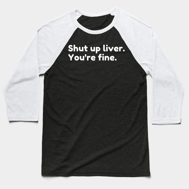 Shut Up Liver You're Fine. Funny Drinking Alcohol Saying Baseball T-Shirt by That Cheeky Tee